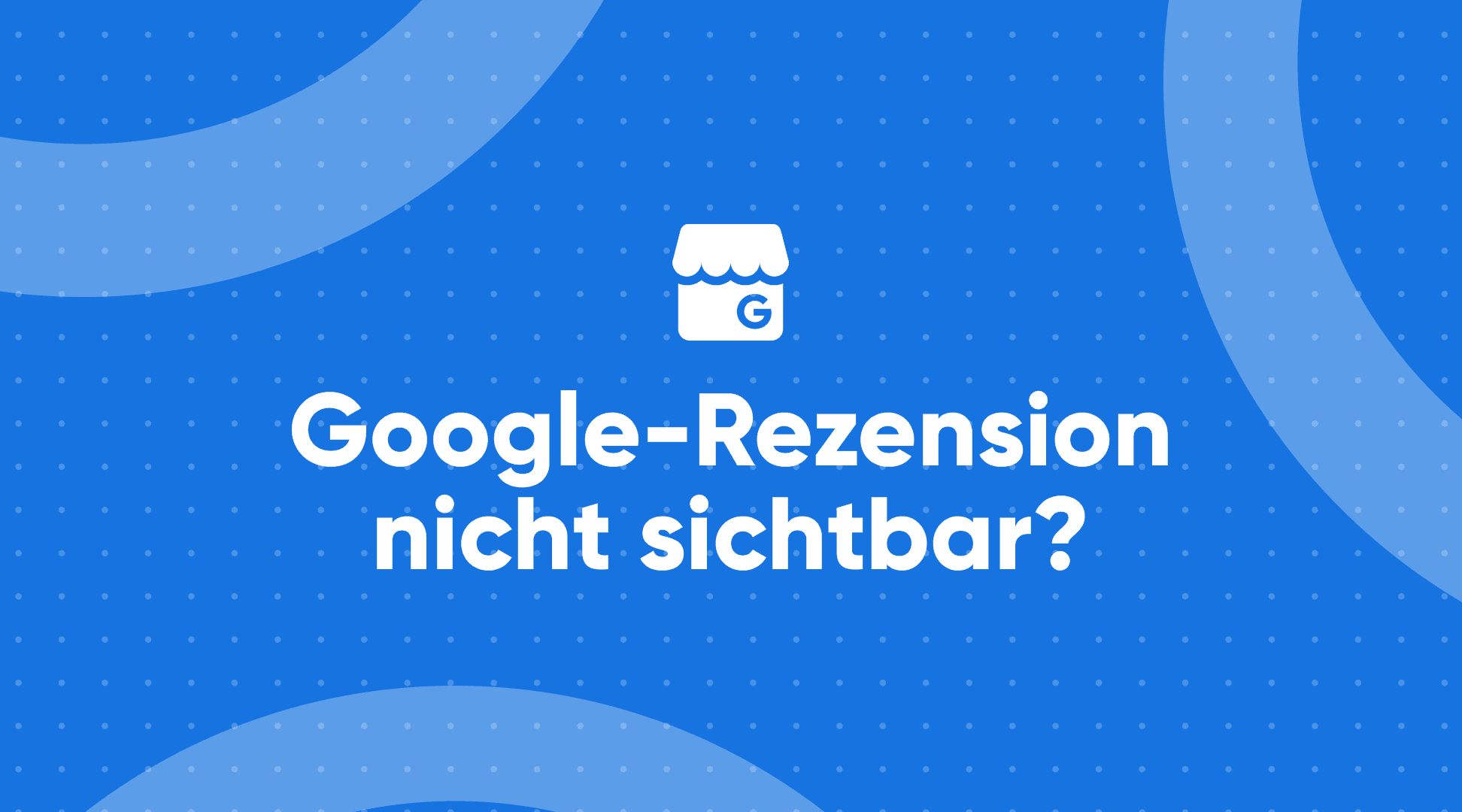 Google-Bewertung nicht angezeigt? — Gründe und Lösungen